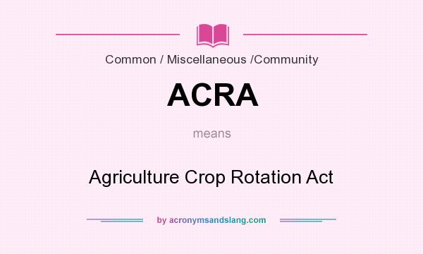 What does ACRA mean? It stands for Agriculture Crop Rotation Act