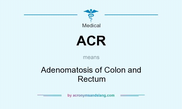 What does ACR mean? It stands for Adenomatosis of Colon and Rectum