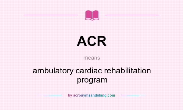 What does ACR mean? It stands for ambulatory cardiac rehabilitation program