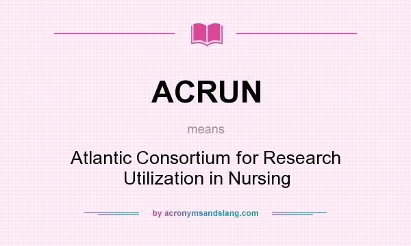 What does ACRUN mean? It stands for Atlantic Consortium for Research Utilization in Nursing