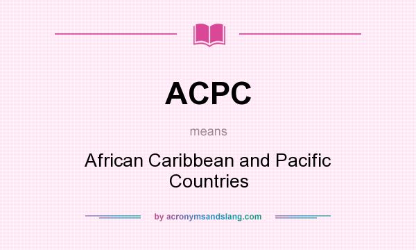 What does ACPC mean? It stands for African Caribbean and Pacific Countries
