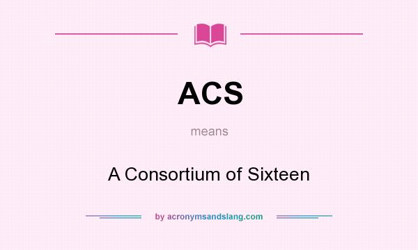 What does ACS mean? It stands for A Consortium of Sixteen