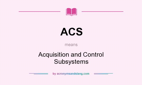 What does ACS mean? It stands for Acquisition and Control Subsystems