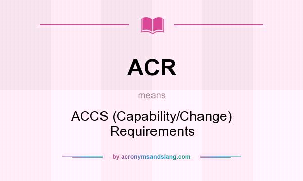 What does ACR mean? It stands for ACCS (Capability/Change) Requirements