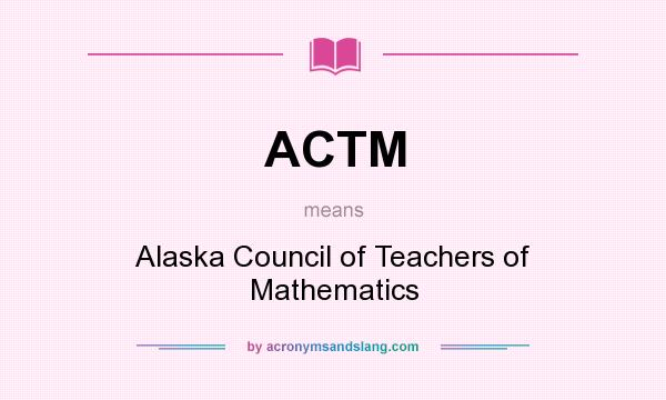 What does ACTM mean? It stands for Alaska Council of Teachers of Mathematics