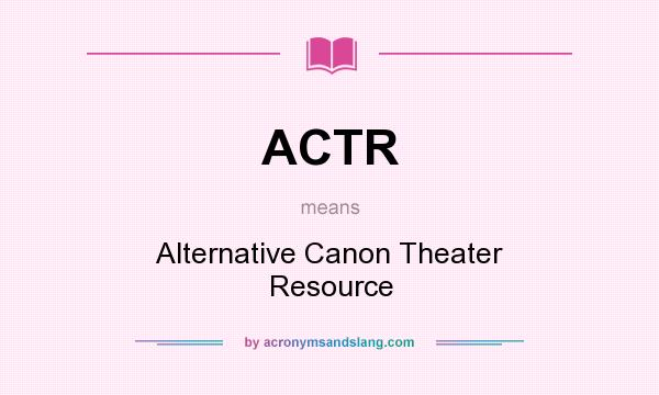 What does ACTR mean? It stands for Alternative Canon Theater Resource
