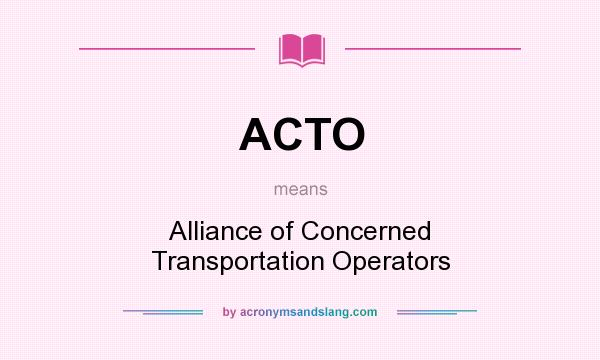What does ACTO mean? It stands for Alliance of Concerned Transportation Operators