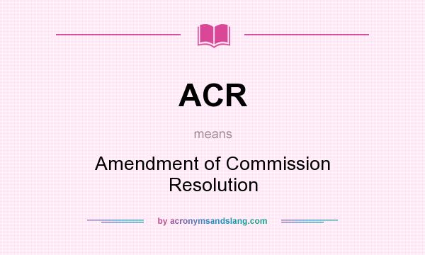 What does ACR mean? It stands for Amendment of Commission Resolution