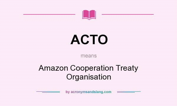 What does ACTO mean? It stands for Amazon Cooperation Treaty Organisation