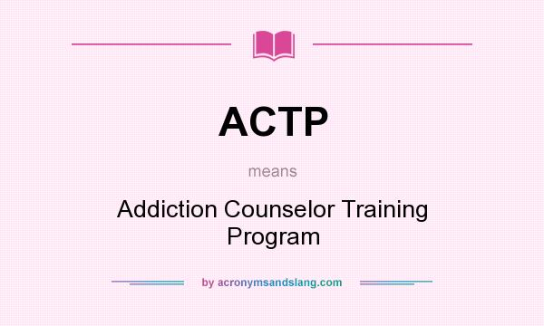 What does ACTP mean? It stands for Addiction Counselor Training Program