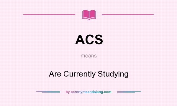 What does ACS mean? It stands for Are Currently Studying