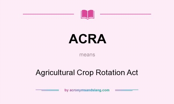 What does ACRA mean? It stands for Agricultural Crop Rotation Act