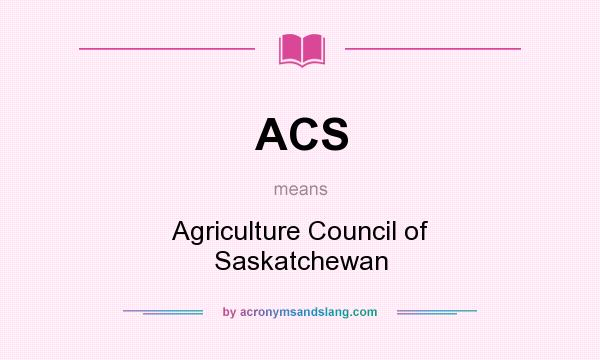 What does ACS mean? It stands for Agriculture Council of Saskatchewan