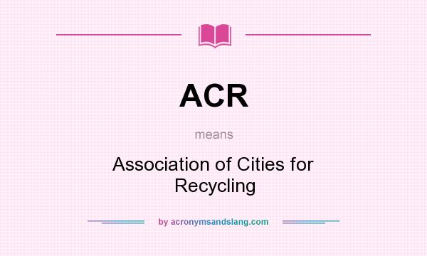 What does ACR mean? It stands for Association of Cities for Recycling