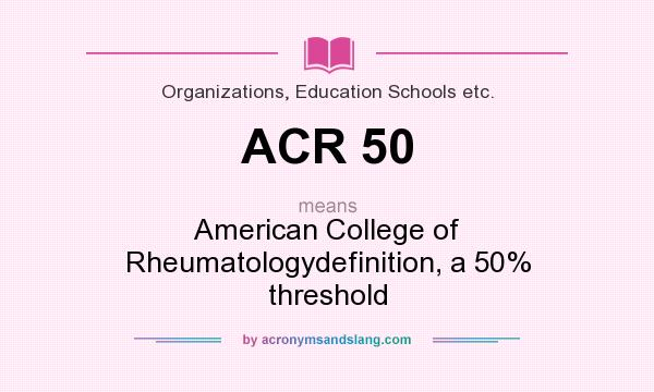 What does ACR 50 mean? It stands for American College of Rheumatologydefinition, a 50% threshold
