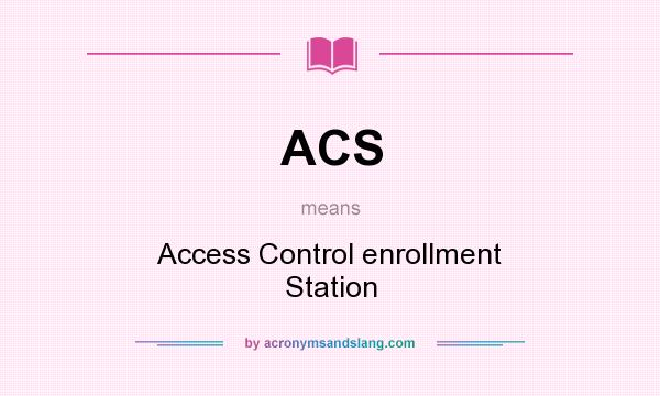 What does ACS mean? It stands for Access Control enrollment Station
