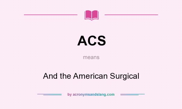 What does ACS mean? It stands for And the American Surgical