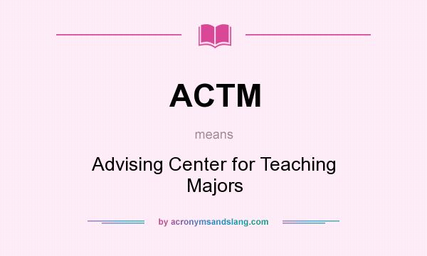 What does ACTM mean? It stands for Advising Center for Teaching Majors