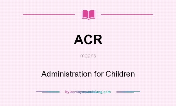 What does ACR mean? It stands for Administration for Children