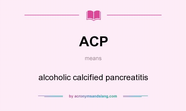 What does ACP mean? It stands for alcoholic calcified pancreatitis
