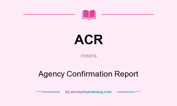 What does ACR mean? It stands for Agency Confirmation Report