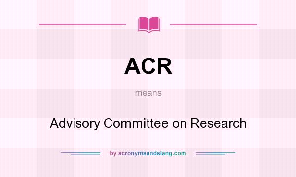 What does ACR mean? It stands for Advisory Committee on Research