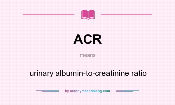 What does ACR mean? It stands for urinary albumin-to-creatinine ratio