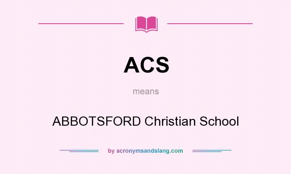 What does ACS mean? It stands for ABBOTSFORD Christian School