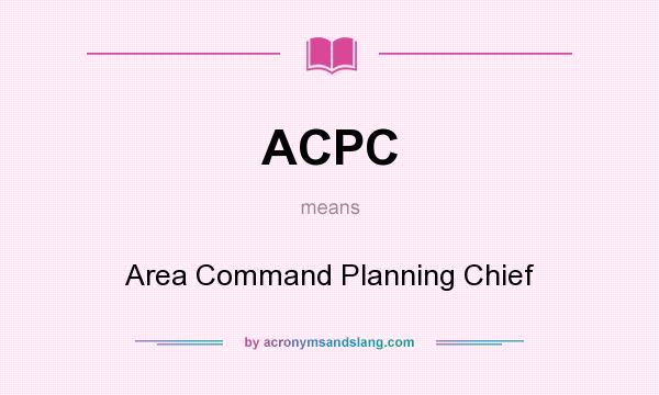 What does ACPC mean? It stands for Area Command Planning Chief