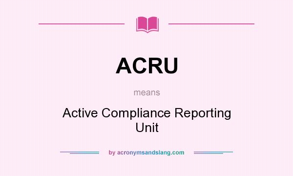 What does ACRU mean? It stands for Active Compliance Reporting Unit