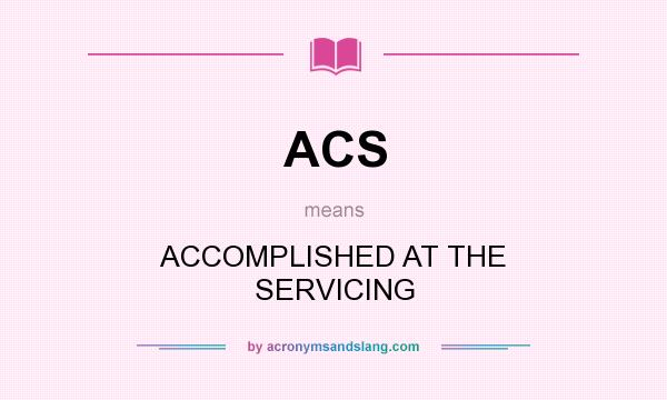 What does ACS mean? It stands for ACCOMPLISHED AT THE SERVICING