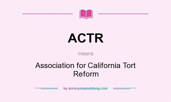 What does ACTR mean? It stands for Association for California Tort Reform