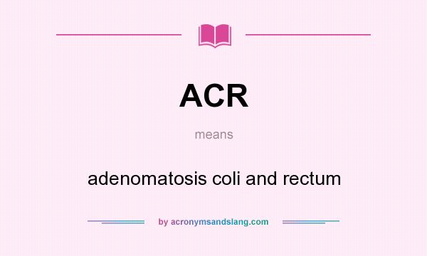 What does ACR mean? It stands for adenomatosis coli and rectum