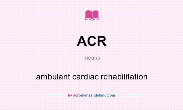 What does ACR mean? It stands for ambulant cardiac rehabilitation
