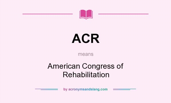 What does ACR mean? It stands for American Congress of Rehabilitation