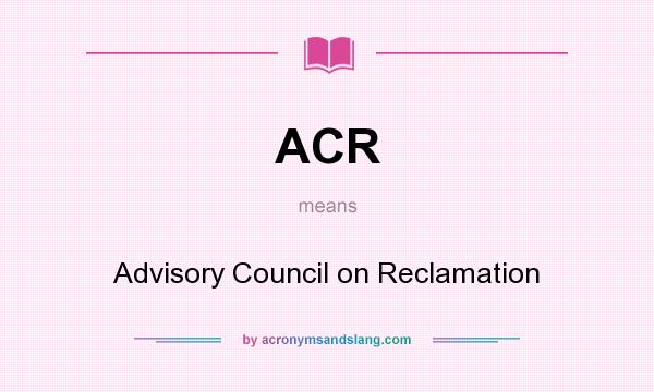 What does ACR mean? It stands for Advisory Council on Reclamation