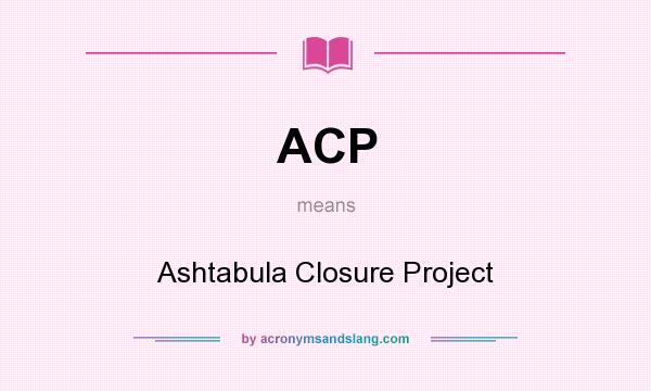 What does ACP mean? It stands for Ashtabula Closure Project