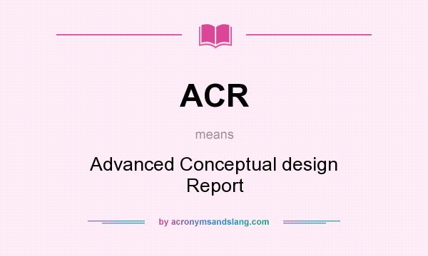 What does ACR mean? It stands for Advanced Conceptual design Report
