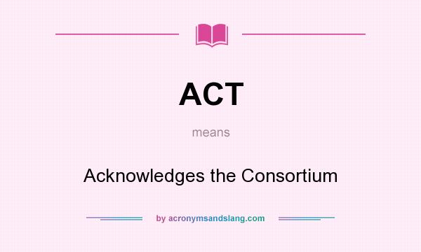 What does ACT mean? It stands for Acknowledges the Consortium