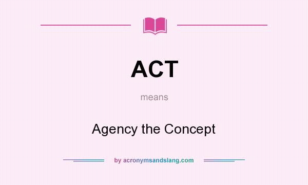 What does ACT mean? It stands for Agency the Concept