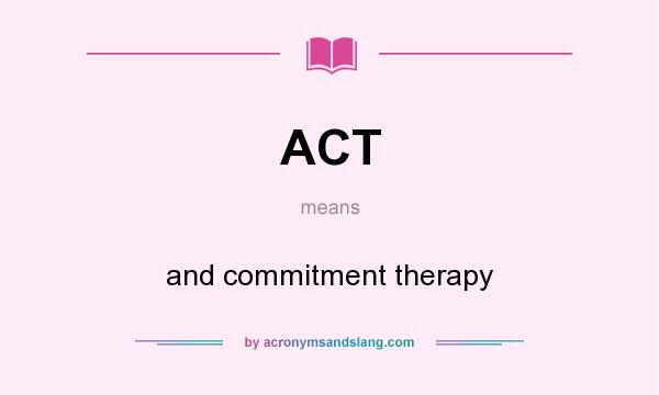 What does ACT mean? It stands for and commitment therapy