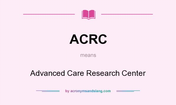 What does ACRC mean? It stands for Advanced Care Research Center
