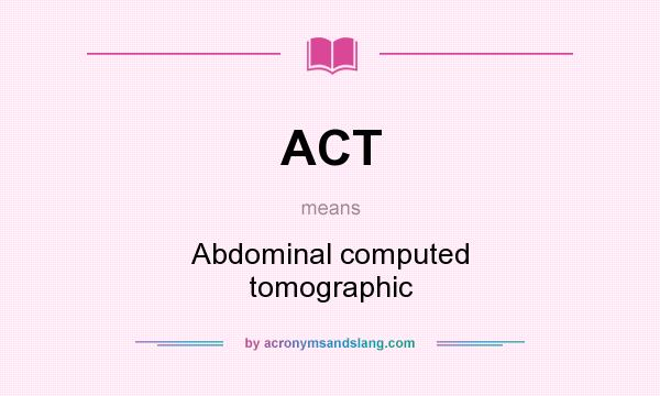 What does ACT mean? It stands for Abdominal computed tomographic