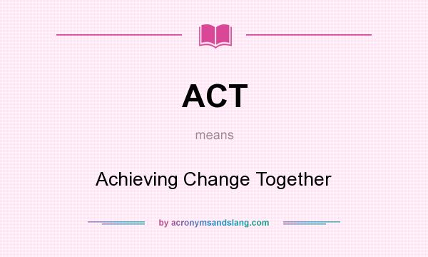 What does ACT mean? It stands for Achieving Change Together