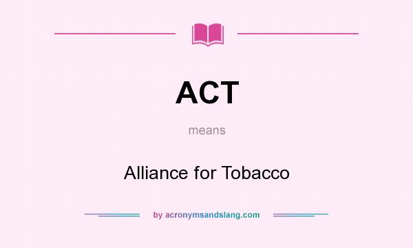 What does ACT mean? It stands for Alliance for Tobacco