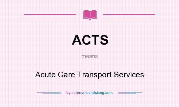 What does ACTS mean? It stands for Acute Care Transport Services
