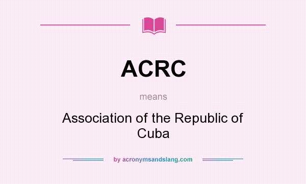What does ACRC mean? It stands for Association of the Republic of Cuba