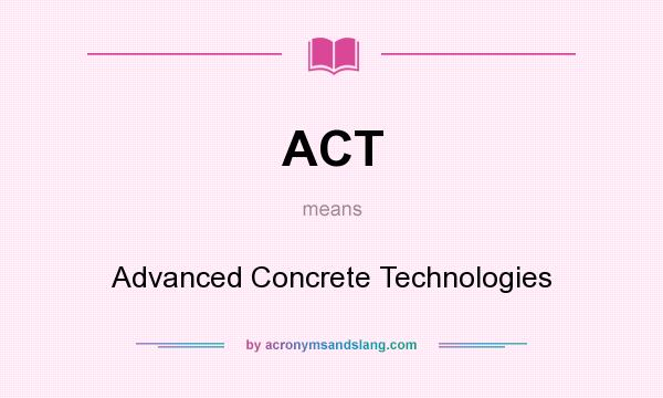 What does ACT mean? It stands for Advanced Concrete Technologies