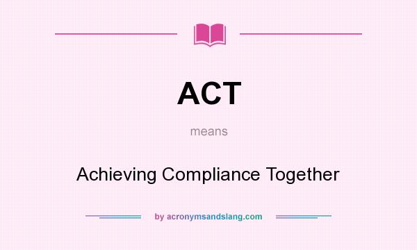What does ACT mean? It stands for Achieving Compliance Together