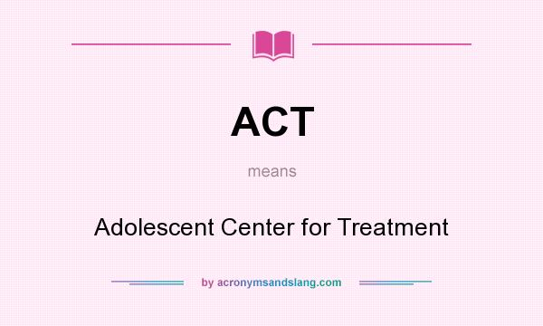 What does ACT mean? It stands for Adolescent Center for Treatment
